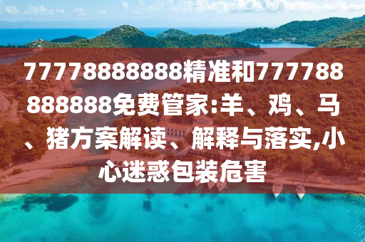 77778888888精準(zhǔn)和777788888888免費(fèi)管家:羊、雞、馬、豬方案解讀、解釋與落實(shí),小心迷惑包裝危害
