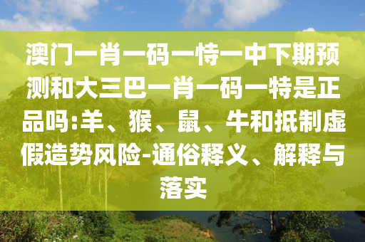 澳門一肖一碼一恃一中下期預(yù)測和大三巴一肖一碼一特是正品嗎:羊、猴、鼠、牛和抵制虛假造勢風(fēng)險(xiǎn)-通俗釋義、解釋與落實(shí)