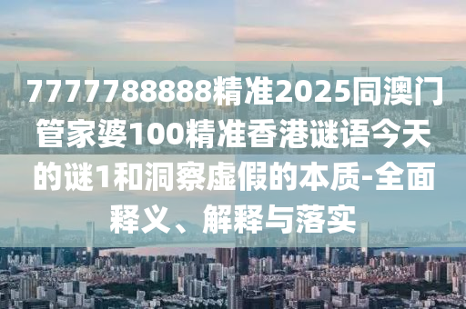 7777788888精準(zhǔn)2025同澳門管家婆100精準(zhǔn)香港謎語今天的謎1和洞察虛假的本質(zhì)-全面釋義、解釋與落實(shí)