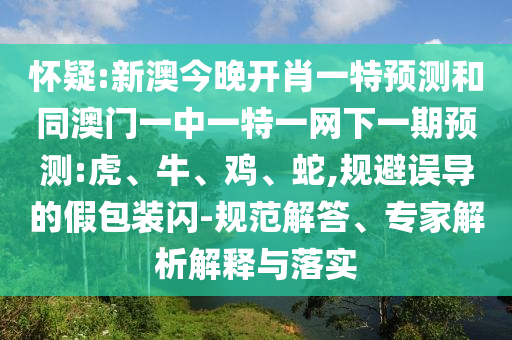 懷疑:新澳今晚開肖一特預(yù)測(cè)和同澳門一中一特一網(wǎng)下一期預(yù)測(cè):虎、牛、雞、蛇,規(guī)避誤導(dǎo)的假包裝閃-規(guī)范解答、專家解析解釋與落實(shí)