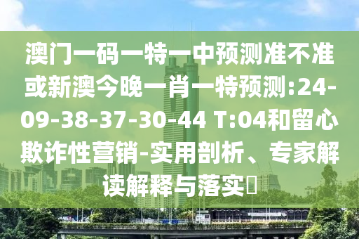 澳門一碼一特一中預(yù)測準(zhǔn)不準(zhǔn)或新澳今晚一肖一特預(yù)測:24-09-38-37-30-44 T:04和留心欺詐性營銷-實用剖析、專家解讀解釋與落實?