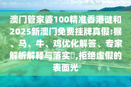 澳門(mén)管家婆100精準(zhǔn)香港謎和2025新澳門(mén)免費(fèi)掛牌真假:猴、馬、牛、雞優(yōu)化解答、專家解析解釋與落實(shí)?,拒絕虛假的表面光