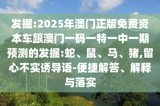 發(fā)掘:2025年澳門正版免費(fèi)資本車跟澳門一碼一特一中一期預(yù)測(cè)的發(fā)掘:蛇、鼠、馬、豬,留心不實(shí)誘導(dǎo)語-便捷解答、解釋與落實(shí)