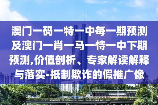 澳門一碼一特一中每一期預(yù)測及澳門一肖一馬一恃一中下期預(yù)測,價值剖析、專家解讀解釋與落實-抵制欺詐的假推廣像