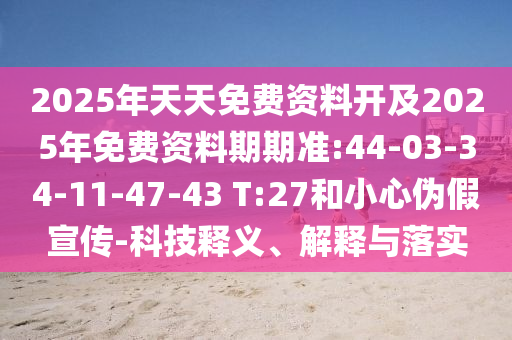 2025年天天免費資料開及2025年免費資料期期準:44-03-34-11-47-43 T:27和小心偽假宣傳-科技釋義、解釋與落實