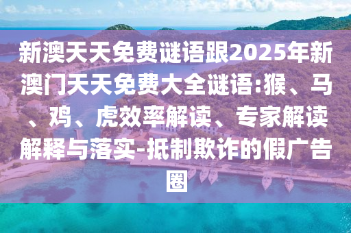 新澳天天免費謎語跟2025年新澳門天天免費大全謎語:猴、馬、雞、虎效率解讀、專家解讀解釋與落實-抵制欺詐的假廣告圈
