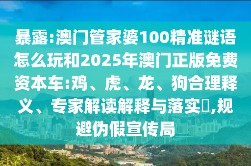 暴露:澳門管家婆100精準謎語怎么玩和2025年澳門正版免費資本車:雞、虎、龍、狗合理釋義、專家解讀解釋與落實?,規(guī)避偽假宣傳局