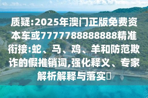 質(zhì)疑:2025年澳門正版免費(fèi)資本車或7777788888888精準(zhǔn)銜接:蛇、馬、雞、羊和防范欺詐的假推銷詞,強(qiáng)化釋義、專家解析解釋與落實(shí)?
