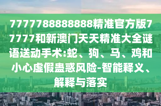7777788888888精準(zhǔn)官方版77777和新澳門天天精準(zhǔn)大全謎語送動手術(shù):蛇、狗、馬、雞和小心虛假蠱惑風(fēng)險-智能釋義、解釋與落實