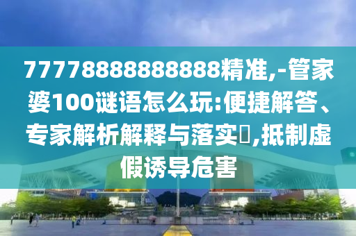77778888888888精準(zhǔn),-管家婆100謎語怎么玩:便捷解答、專家解析解釋與落實(shí)?,抵制虛假誘導(dǎo)危害