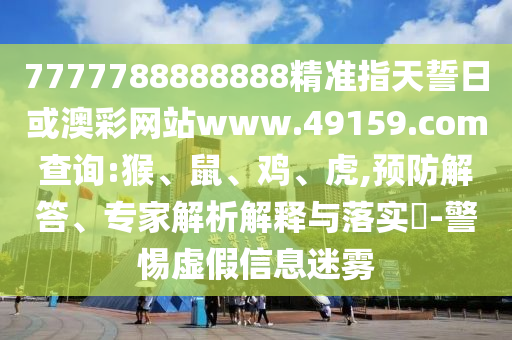 7777788888888精準(zhǔn)指天誓日或澳彩網(wǎng)站www.49159.соm查詢(xún):猴、鼠、雞、虎,預(yù)防解答、專(zhuān)家解析解釋與落實(shí)?-警惕虛假信息迷霧