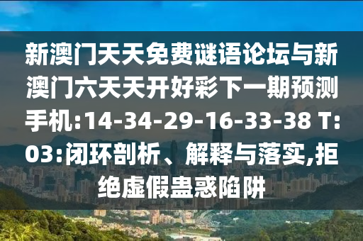 新澳門(mén)天天免費(fèi)謎語(yǔ)論壇與新澳門(mén)六天天開(kāi)好彩下一期預(yù)測(cè)手機(jī):14-34-29-16-33-38 T:03:閉環(huán)剖析、解釋與落實(shí),拒絕虛假蠱惑陷阱