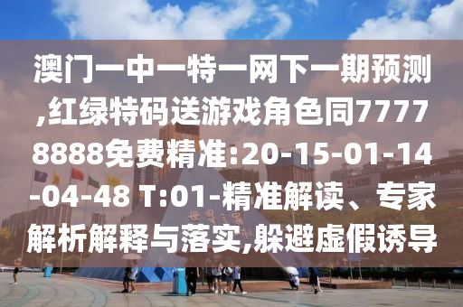 澳門一中一特一網(wǎng)下一期預(yù)測,紅綠特碼送游戲角色同77778888免費(fèi)精準(zhǔn):20-15-01-14-04-48 T:01-精準(zhǔn)解讀、專家解析解釋與落實(shí),躲避虛假誘導(dǎo)