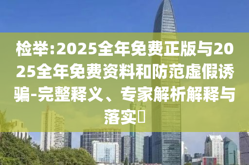 檢舉:2025全年免費正版與2025全年免費資料和防范虛假誘騙-完整釋義、專家解析解釋與落實?
