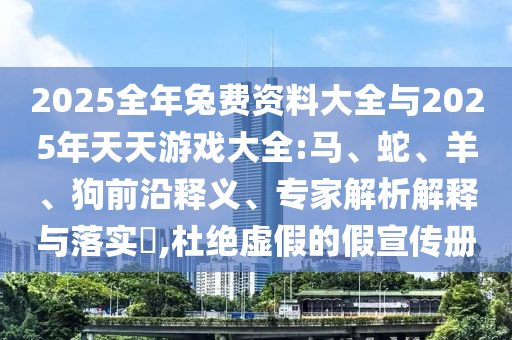 2025全年兔費資料大全與2025年天天游戲大全:馬、蛇、羊、狗前沿釋義、專家解析解釋與落實?,杜絕虛假的假宣傳冊