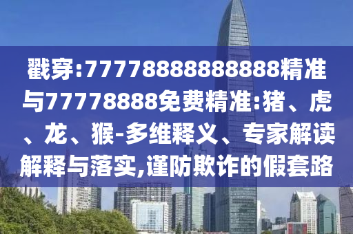 戳穿:77778888888888精準(zhǔn)與77778888免費精準(zhǔn):豬、虎、龍、猴-多維釋義、專家解讀解釋與落實,謹(jǐn)防欺詐的假套路