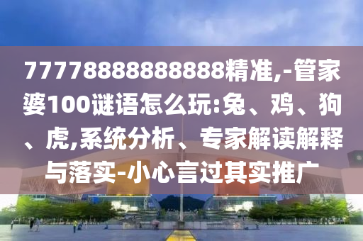 77778888888888精準(zhǔn),-管家婆100謎語怎么玩:兔、雞、狗、虎,系統(tǒng)分析、專家解讀解釋與落實(shí)-小心言過其實(shí)推廣