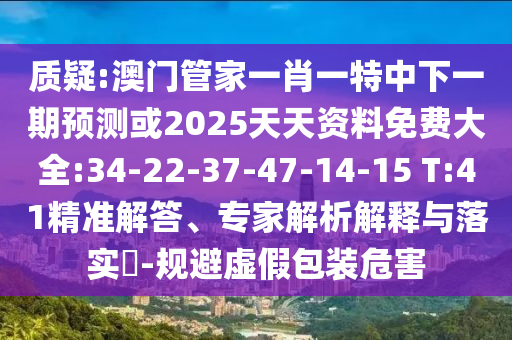 質(zhì)疑:澳門管家一肖一特中下一期預(yù)測或2025天天資料免費大全:34-22-37-47-14-15 T:41精準(zhǔn)解答、專家解析解釋與落實?-規(guī)避虛假包裝危害