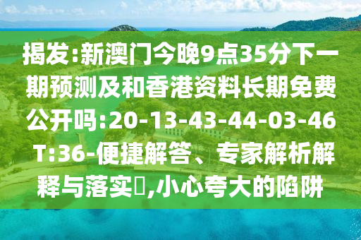 揭發(fā):新澳門今晚9點35分下一期預(yù)測及和香港資料長期免費公開嗎:20-13-43-44-03-46 T:36-便捷解答、專家解析解釋與落實?,小心夸大的陷阱