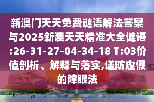 新澳門天天免費(fèi)謎語解法答案與2025新澳天天精準(zhǔn)大全謎語:26-31-27-04-34-18 T:03價(jià)值剖析、解釋與落實(shí),謹(jǐn)防虛假的障眼法