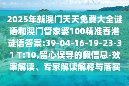 2025年新澳門天天免費大全謎語和澳門管家婆100精準(zhǔn)香港謎語答案:39-04-16-19-23-31 T:10,留心誤導(dǎo)的假信息-效率解讀、專家解讀解釋與落實