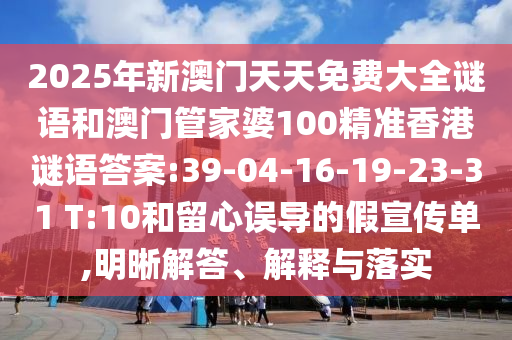 2025年新澳門天天免費大全謎語和澳門管家婆100精準香港謎語答案:39-04-16-19-23-31 T:10和留心誤導的假宣傳單,明晰解答、解釋與落實