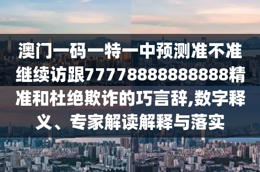 澳門一碼一特一中預(yù)測準(zhǔn)不準(zhǔn)繼續(xù)訪跟77778888888888精準(zhǔn)和杜絕欺詐的巧言辭,數(shù)字釋義、專家解讀解釋與落實(shí)