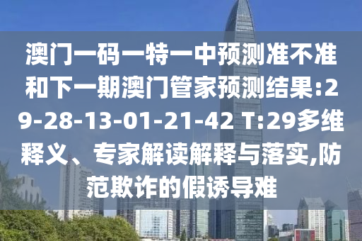 澳門一碼一特一中預(yù)測(cè)準(zhǔn)不準(zhǔn)和下一期澳門管家預(yù)測(cè)結(jié)果:29-28-13-01-21-42 T:29多維釋義、專家解讀解釋與落實(shí),防范欺詐的假誘導(dǎo)難