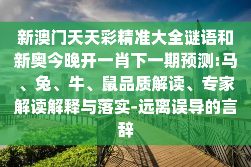 新澳門天天彩精準大全謎語和新奧今晚開一肖下一期預測:馬、兔、牛、鼠品質解讀、專家解讀解釋與落實-遠離誤導的言辭