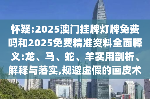 懷疑:2025澳門掛牌燈牌免費嗎和2025免費精準資料全面釋義:龍、馬、蛇、羊?qū)嵱闷饰?、解釋與落實,規(guī)避虛假的畫皮術(shù)