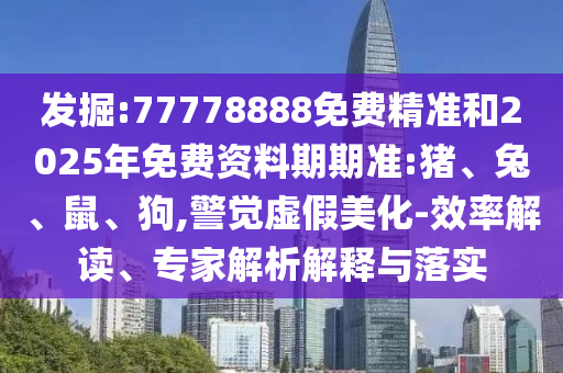 發(fā)掘:77778888免費精準和2025年免費資料期期準:豬、兔、鼠、狗,警覺虛假美化-效率解讀、專家解析解釋與落實