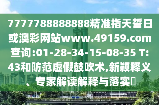7777788888888精準(zhǔn)指天誓日或澳彩網(wǎng)站www.49159.соm查詢:01-28-34-15-08-35 T:43和防范虛假鼓吹術(shù),新穎釋義、專家解讀解釋與落實(shí)?