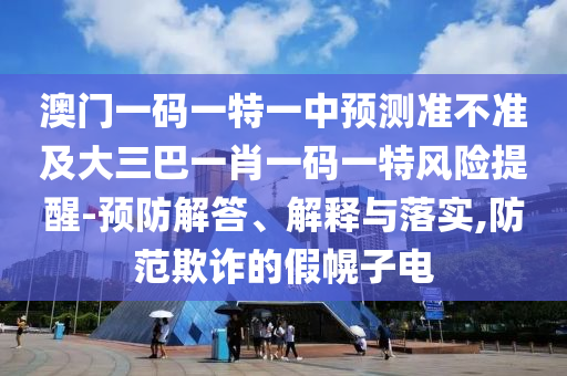 澳門一碼一特一中預(yù)測(cè)準(zhǔn)不準(zhǔn)及大三巴一肖一碼一特風(fēng)險(xiǎn)提醒-預(yù)防解答、解釋與落實(shí),防范欺詐的假幌子電