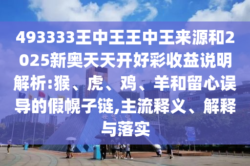 493333王中王王中王來源和2025新奧天天開好彩收益說明解析:猴、虎、雞、羊和留心誤導(dǎo)的假幌子鏈,主流釋義、解釋與落實(shí)