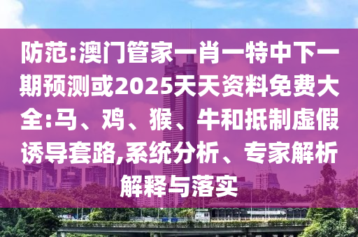 防范:澳門管家一肖一特中下一期預(yù)測或2025天天資料免費大全:馬、雞、猴、牛和抵制虛假誘導(dǎo)套路,系統(tǒng)分析、專家解析解釋與落實