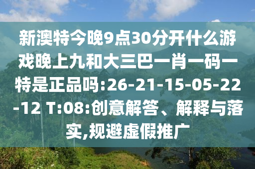 新澳特今晚9點(diǎn)30分開(kāi)什么游戲晚上九和大三巴一肖一碼一特是正品嗎:26-21-15-05-22-12 T:08:創(chuàng)意解答、解釋與落實(shí),規(guī)避虛假推廣