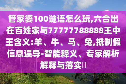 管家婆100謎語怎么玩,六合出在百姓家與77777788888王中王含義:羊、牛、馬、兔,抵制假信息誤導-智能釋義、專家解析解釋與落實?