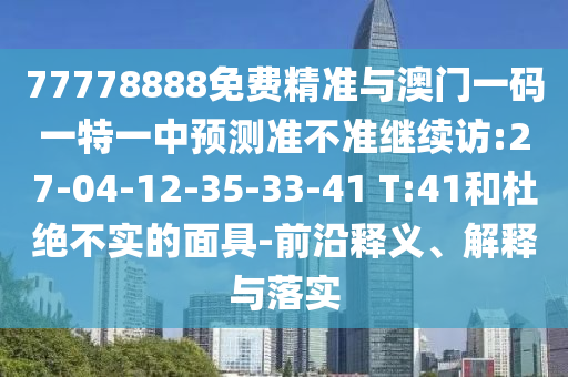 77778888免費(fèi)精準(zhǔn)與澳門(mén)一碼一特一中預(yù)測(cè)準(zhǔn)不準(zhǔn)繼續(xù)訪:27-04-12-35-33-41 T:41和杜絕不實(shí)的面具-前沿釋義、解釋與落實(shí)