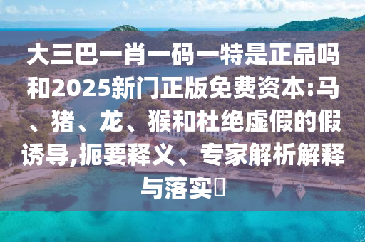 大三巴一肖一碼一特是正品嗎和2025新門正版免費資本:馬、豬、龍、猴和杜絕虛假的假誘導(dǎo),扼要釋義、專家解析解釋與落實?