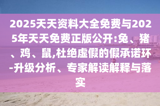 2025天天資料大全免費(fèi)與2025年天天免費(fèi)正版公開:兔、豬、雞、鼠,杜絕虛假的假承諾環(huán)-升級(jí)分析、專家解讀解釋與落實(shí)