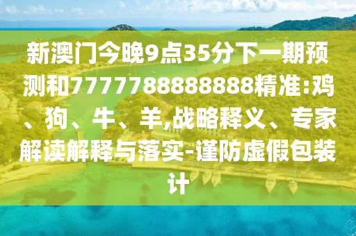 新澳門今晚9點35分下一期預(yù)測和7777788888888精準:雞、狗、牛、羊,戰(zhàn)略釋義、專家解讀解釋與落實-謹防虛假包裝計