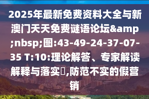 2025年最新免費資料大全與新澳門天天免費謎語論壇&nbsp;圖:43-49-24-37-07-35 T:10:理論解答、專家解讀解釋與落實?,防范不實的假營銷