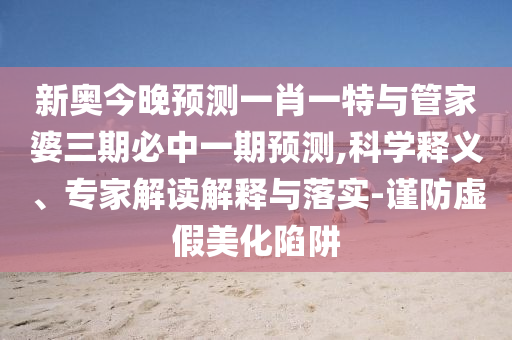 新奧今晚預(yù)測一肖一特與管家婆三期必中一期預(yù)測,科學釋義、專家解讀解釋與落實-謹防虛假美化陷阱