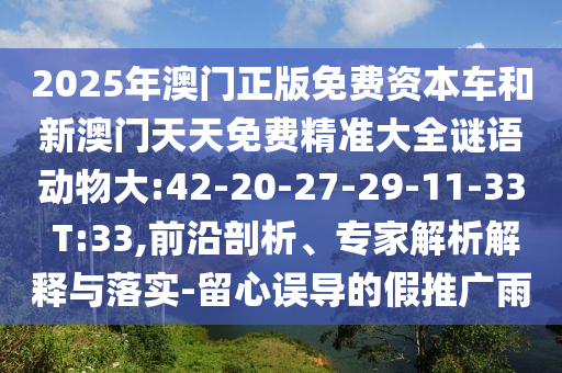 2025年澳門正版免費資本車和新澳門天天免費精準(zhǔn)大全謎語動物大:42-20-27-29-11-33 T:33,前沿剖析、專家解析解釋與落實-留心誤導(dǎo)的假推廣雨