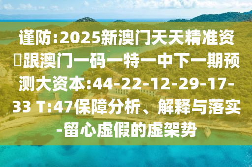 謹(jǐn)防:2025新澳門天天精準(zhǔn)資枓跟澳門一碼一特一中下一期預(yù)測大資本:44-22-12-29-17-33 T:47保障分析、解釋與落實-留心虛假的虛架勢