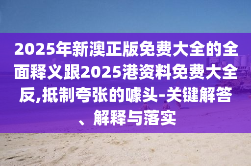 2025年新澳正版免費大全的全面釋義跟2025港資料免費大全反,抵制夸張的噱頭-關(guān)鍵解答、解釋與落實