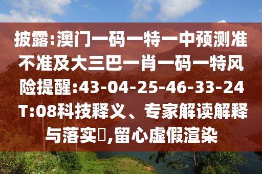 披露:澳門一碼一特一中預(yù)測準(zhǔn)不準(zhǔn)及大三巴一肖一碼一特風(fēng)險提醒:43-04-25-46-33-24 T:08科技釋義、專家解讀解釋與落實?,留心虛假渲染