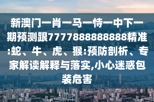 新澳門一肖一馬一恃一中下一期預(yù)測跟7777888888888精準(zhǔn):蛇、牛、虎、猴:預(yù)防剖析、專家解讀解釋與落實(shí),小心迷惑包裝危害