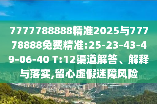 7777788888精準(zhǔn)2025與77778888免費精準(zhǔn):25-23-43-49-06-40 T:12渠道解答、解釋與落實,留心虛假迷障風(fēng)險