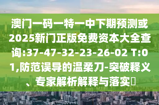 澳門一碼一特一中下期預(yù)測或2025新門正版免費資本大全查詢:37-47-32-23-26-02 T:01,防范誤導(dǎo)的溫柔刀-突破釋義、專家解析解釋與落實?